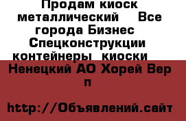 Продам киоск металлический  - Все города Бизнес » Спецконструкции, контейнеры, киоски   . Ненецкий АО,Хорей-Вер п.